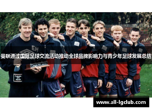 曼联通过国际足球交流活动推动全球品牌影响力与青少年足球发展总结 曼联通过国际足球交流活动推动全球品牌影响力与青少年足球发展总结
