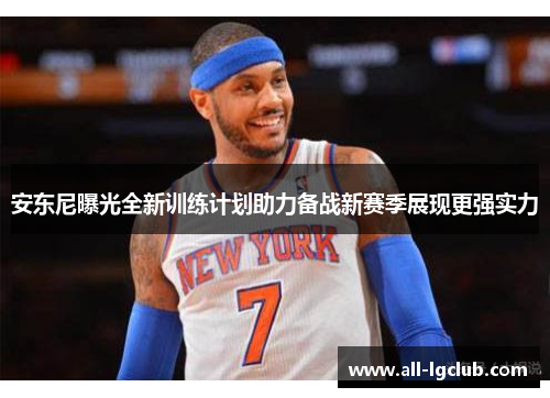 安东尼曝光全新训练计划助力备战新赛季展现更强实力