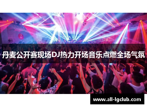 丹麦公开赛现场DJ热力开场音乐点燃全场气氛
