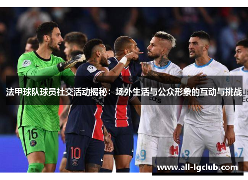 法甲球队球员社交活动揭秘：场外生活与公众形象的互动与挑战
