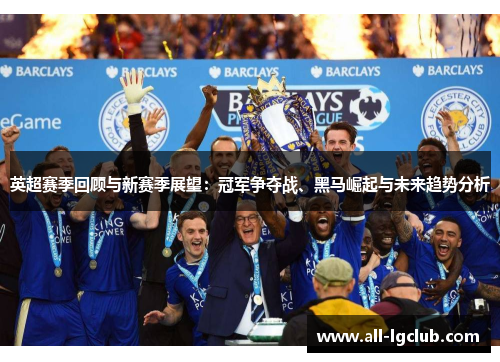 英超赛季回顾与新赛季展望：冠军争夺战、黑马崛起与未来趋势分析