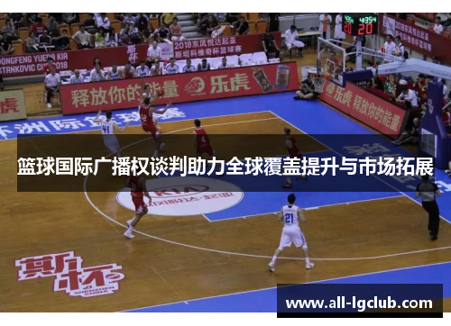 篮球国际广播权谈判助力全球覆盖提升与市场拓展