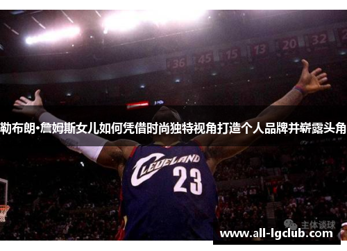 勒布朗·詹姆斯女儿如何凭借时尚独特视角打造个人品牌并崭露头角