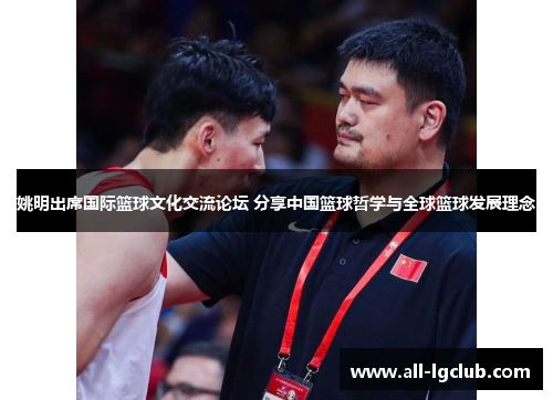 姚明出席国际篮球文化交流论坛 分享中国篮球哲学与全球篮球发展理念