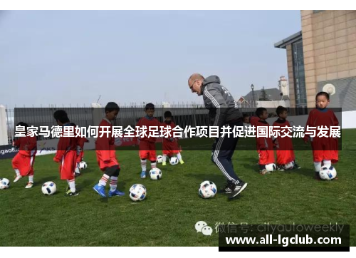 皇家马德里如何开展全球足球合作项目并促进国际交流与发展