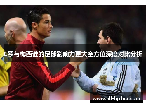C罗与梅西谁的足球影响力更大全方位深度对比分析 C罗与梅西谁的足球影响力更大全方位深度对比分析
