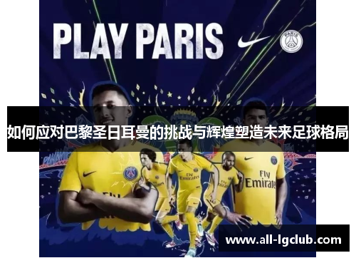 如何应对巴黎圣日耳曼的挑战与辉煌塑造未来足球格局