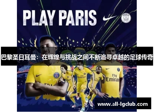 巴黎圣日耳曼：在辉煌与挑战之间不断追寻卓越的足球传奇
