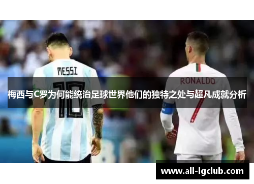 梅西与C罗为何能统治足球世界他们的独特之处与超凡成就分析