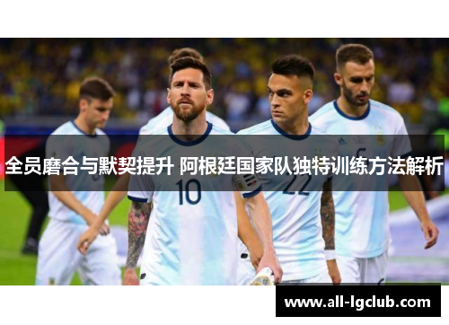 全员磨合与默契提升 阿根廷国家队独特训练方法解析