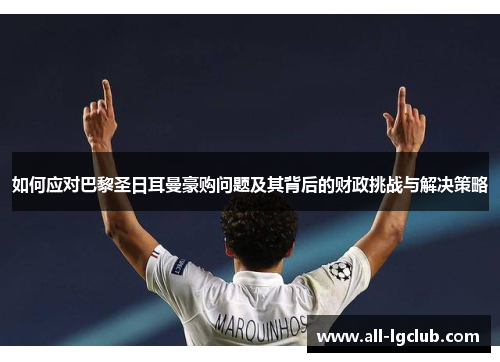 如何应对巴黎圣日耳曼豪购问题及其背后的财政挑战与解决策略