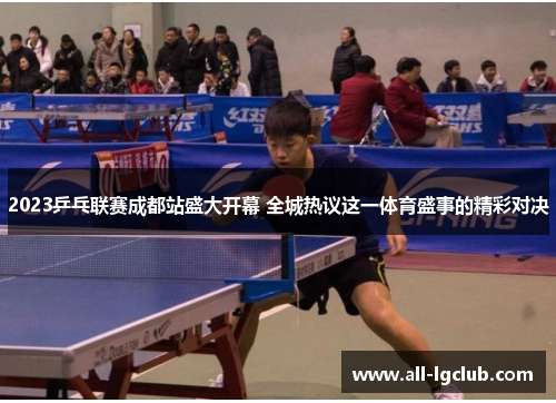 2023乒乓联赛成都站盛大开幕 全城热议这一体育盛事的精彩对决