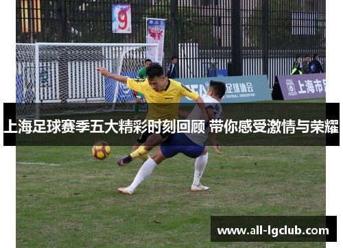 上海足球赛季五大精彩时刻回顾 带你感受激情与荣耀