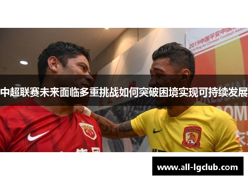 中超联赛未来面临多重挑战如何突破困境实现可持续发展