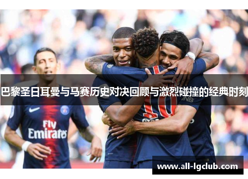 巴黎圣日耳曼与马赛历史对决回顾与激烈碰撞的经典时刻