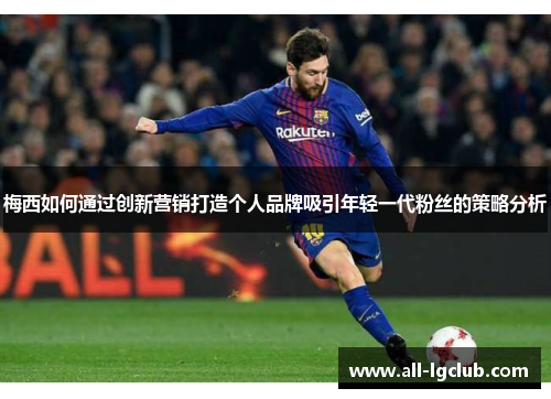 梅西如何通过创新营销打造个人品牌吸引年轻一代粉丝的策略分析 梅西如何通过创新营销打造个人品牌吸引年轻一代粉丝的策略分析