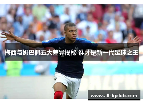 梅西与姆巴佩五大差异揭秘 谁才是新一代足球之王
