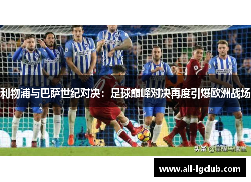 利物浦与巴萨世纪对决：足球巅峰对决再度引爆欧洲战场