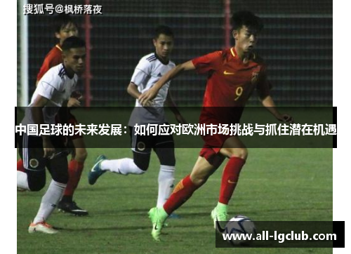 中国足球的未来发展：如何应对欧洲市场挑战与抓住潜在机遇