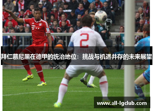 拜仁慕尼黑在德甲的统治地位:挑战与机遇并存的未来展望 拜仁慕尼黑在德甲的统治地位:挑战与机遇并存的未来展望