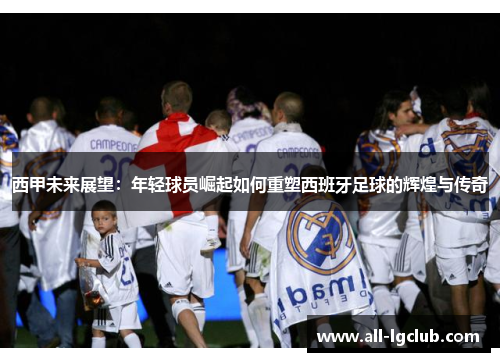 西甲未来展望：年轻球员崛起如何重塑西班牙足球的辉煌与传奇