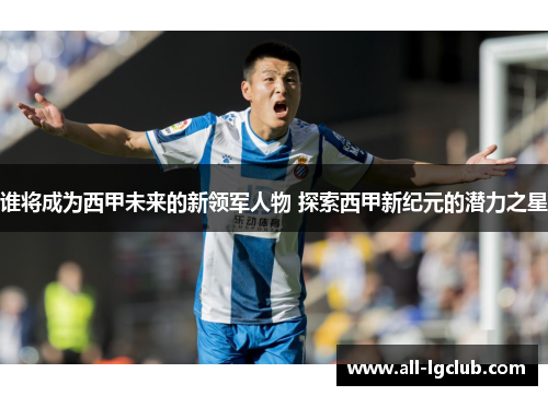 谁将成为西甲未来的新领军人物 探索西甲新纪元的潜力之星