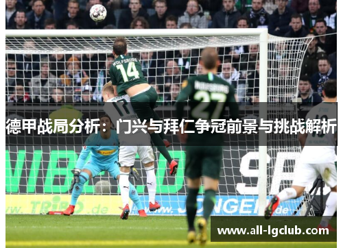 德甲战局分析:门兴与拜仁争冠前景与挑战解析 德甲战局分析:门兴与拜仁争冠前景与挑战解析