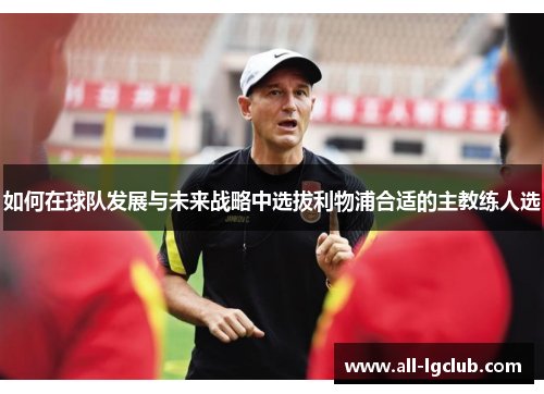如何在球队发展与未来战略中选拔利物浦合适的主教练人选