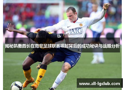 揭秘凯撒酋长在南非足球联赛崛起背后的成功秘诀与战略分析