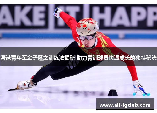 海港青年军金子隆之训练法揭秘 助力青训球员快速成长的独特秘诀