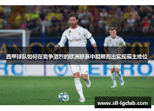 西甲球队如何在竞争激烈的欧洲联赛中脱颖而出实现霸主地位