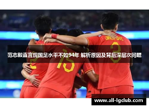 范志毅直言现国足水平不如94年 解析原因及背后深层次问题