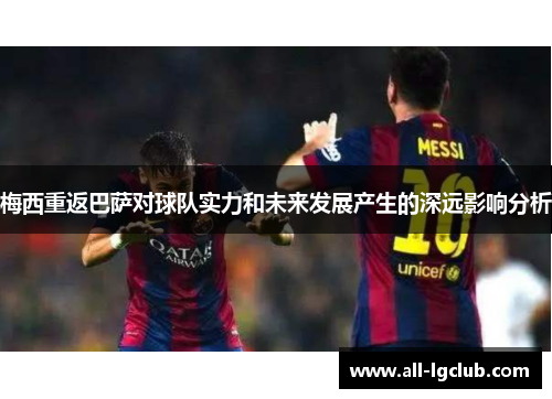 梅西重返巴萨对球队实力和未来发展产生的深远影响分析