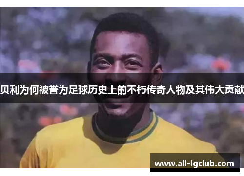 贝利为何被誉为足球历史上的不朽传奇人物及其伟大贡献