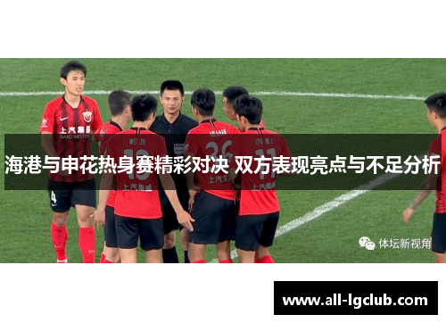 海港与申花热身赛精彩对决 双方表现亮点与不足分析