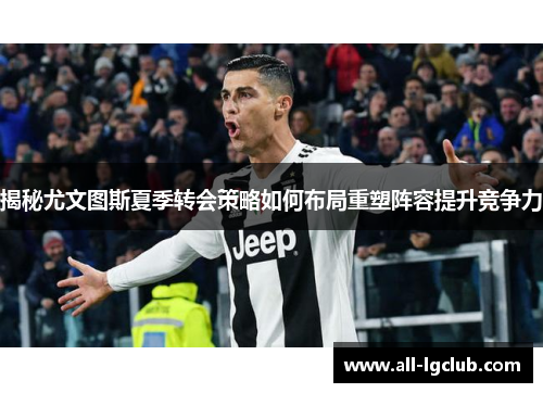 揭秘尤文图斯夏季转会策略如何布局重塑阵容提升竞争力