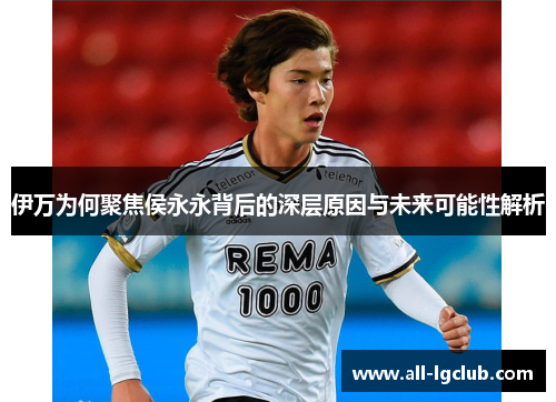 伊万为何聚焦侯永永背后的深层原因与未来可能性解析 伊万为何聚焦侯永永背后的深层原因与未来可能性解析