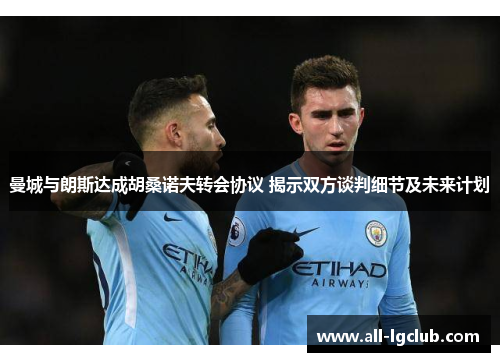 曼城与朗斯达成胡桑诺夫转会协议 揭示双方谈判细节及未来计划