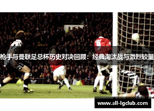 枪手与曼联足总杯历史对决回顾：经典淘汰战与激烈较量