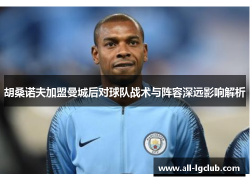 胡桑诺夫加盟曼城后对球队战术与阵容深远影响解析 胡桑诺夫加盟曼城后对球队战术与阵容深远影响解析