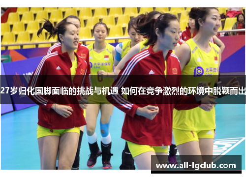 27岁归化国脚面临的挑战与机遇 如何在竞争激烈的环境中脱颖而出