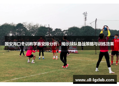 国安海口冬训教学赛安排分析：揭示球队备战策略与训练效果