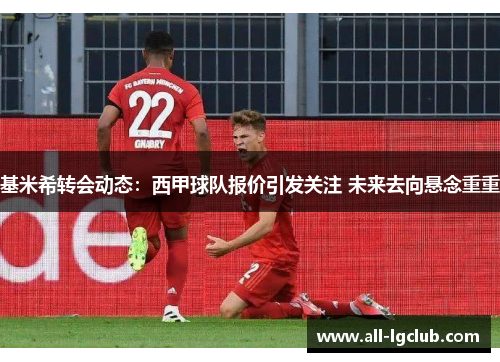 基米希转会动态：西甲球队报价引发关注 未来去向悬念重重