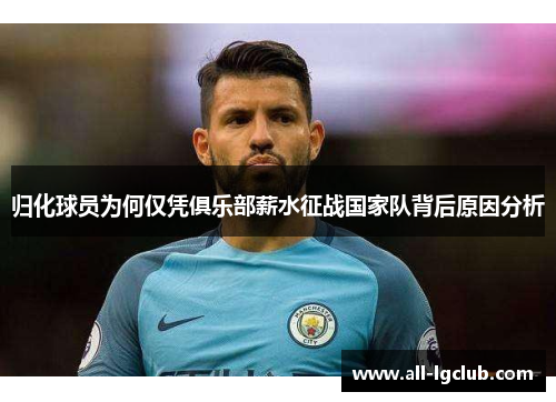 归化球员为何仅凭俱乐部薪水征战国家队背后原因分析 归化球员为何仅凭俱乐部薪水征战国家队背后原因分析