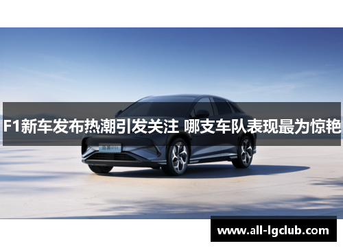 F1新车发布热潮引发关注 哪支车队表现最为惊艳