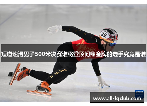 短道速滑男子500米决赛谁将登顶问鼎金牌的选手究竟是谁