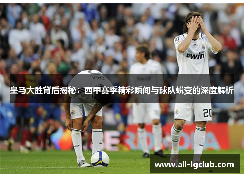 皇马大胜背后揭秘：西甲赛季精彩瞬间与球队蜕变的深度解析