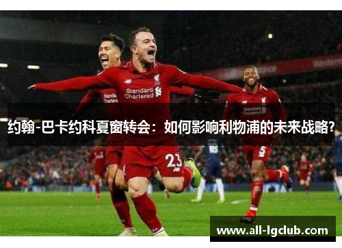 约翰-巴卡约科夏窗转会：如何影响利物浦的未来战略？