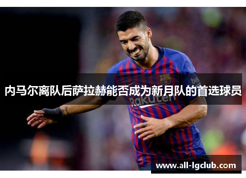 内马尔离队后萨拉赫能否成为新月队的首选球员