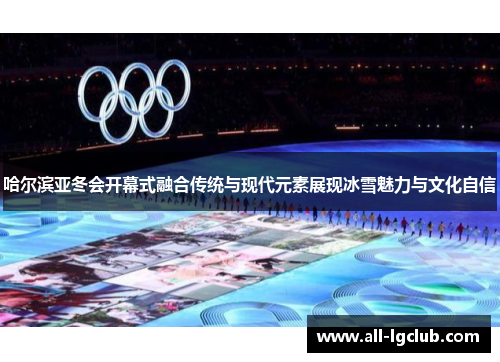 哈尔滨亚冬会开幕式融合传统与现代元素展现冰雪魅力与文化自信